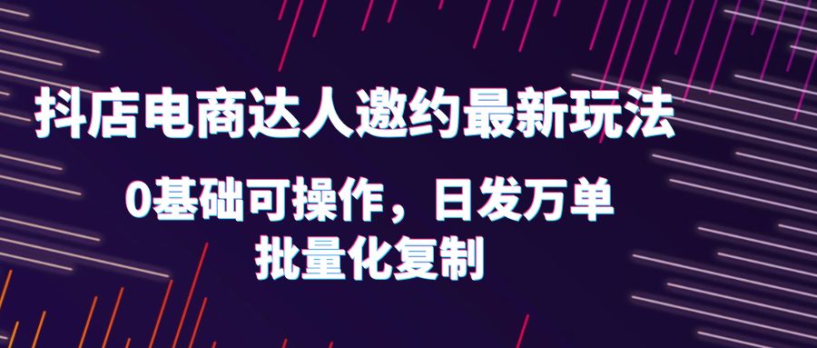 （6153期）抖店电商达人邀约最新玩法，0基础可操作，日发万单，批量化复制！-千城资源网