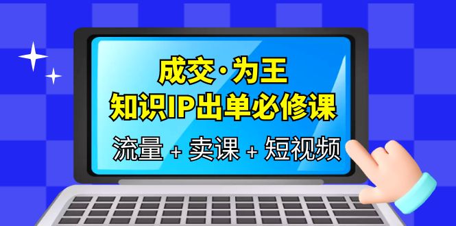 （6159期）成交·为王，知识·IP出单必修课（流量+卖课+短视频）-千城资源网