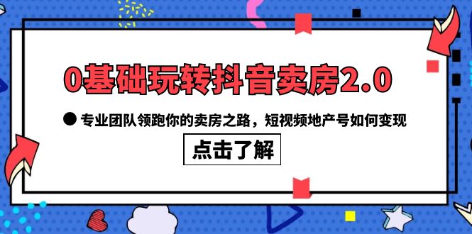 （6171期）0基础玩转抖音-卖房2.0，专业团队领跑你的卖房之路，短视频地产号如何变现-千城资源网