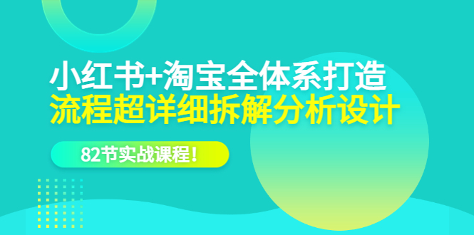 （6172期）小红书+淘宝·全体系打造，流程超详细拆解分析设计，82节实战课程！-千城资源网