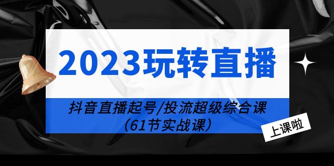 （6191期）2023玩转直播线上课：抖音直播起号-投流超级干货（61节实战课）-千城资源网