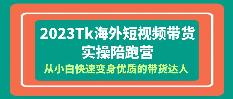 （6206期）2023-Tk海外短视频带货-实操陪跑营，从小白快速变身优质的带货达人！-千城资源网
