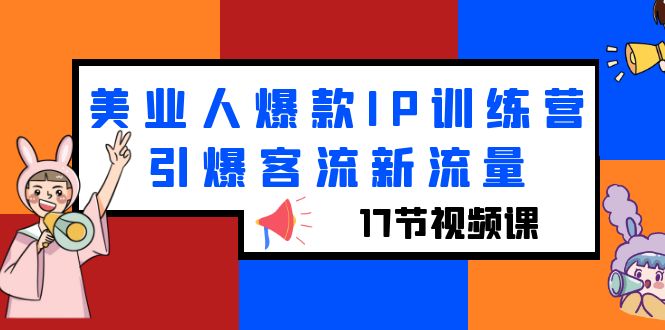 （6220期）美业人爆款IP训练营，引爆客流新流量（17节视频课）-千城资源网