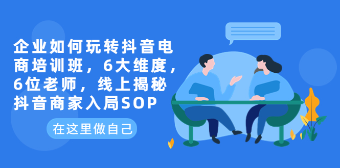 （6228期）企业如何玩转抖音电商培训班，6大维度，6位老师，线上揭秘抖音商家入局SOP-千城资源网