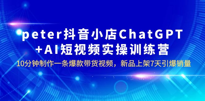 （6242期）peter抖音小店ChatGPT+AI短视频实训 10分钟做一条爆款带货视频 7天引爆销量-千城资源网