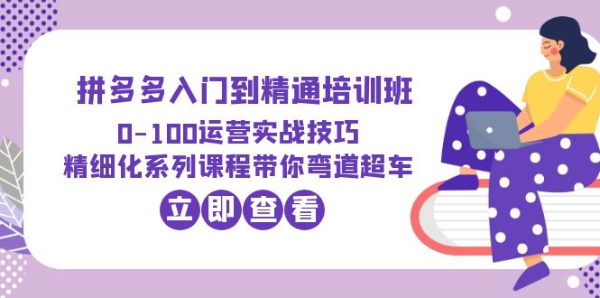 （6243期）2023拼多多入门到精通培训班：0-100运营实战技巧 精细化系列课带你弯道超车-千城资源网