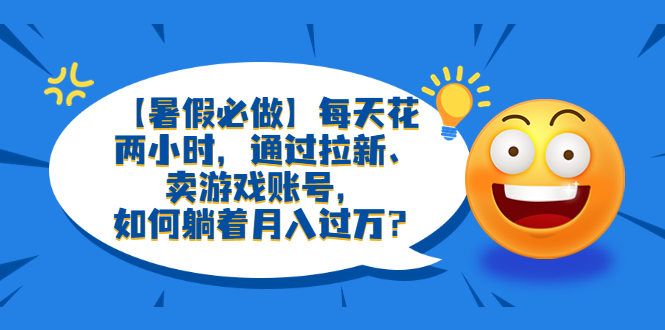 （6257期）【暑假必做】每天花两小时，通过拉新、卖游戏账号，如何躺着月入过万？-千城资源网