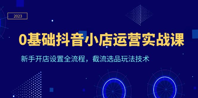 （6260期）0基础抖音小店运营实战课，新手开店设置全流程，截流选品玩法技术-千城资源网