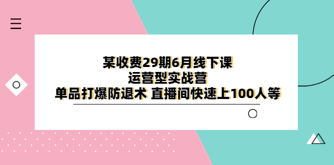 （6267期）某收费29期6月线下课-运营型实战营 单品打爆防退术 直播间快速上100人等-千城资源网