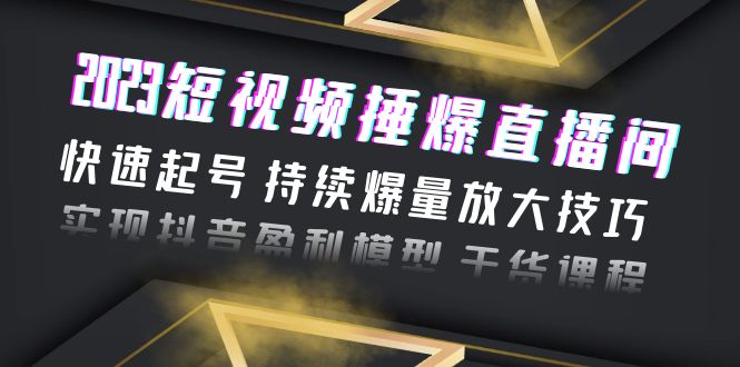 （6275期）2023短视频捶爆直播间：快速起号 持续爆量放大技巧 实现抖音盈利模型 干货-千城资源网