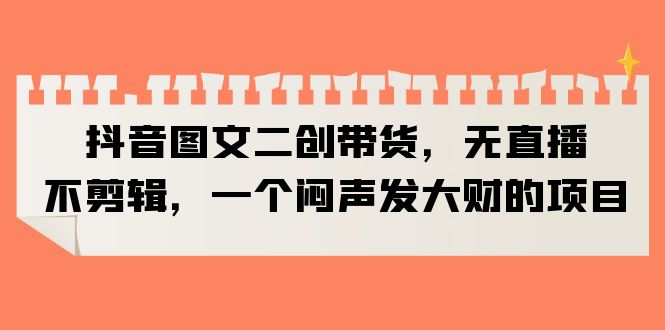 （6274期）抖音图文二创带货，无直播，不剪辑，一个闷声发大财的项目-千城资源网