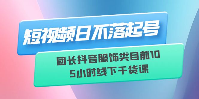 （6311期）短视频日不落起号【6月11线下课】团长抖音服饰类目前10 5小时线下干货课-千城资源网