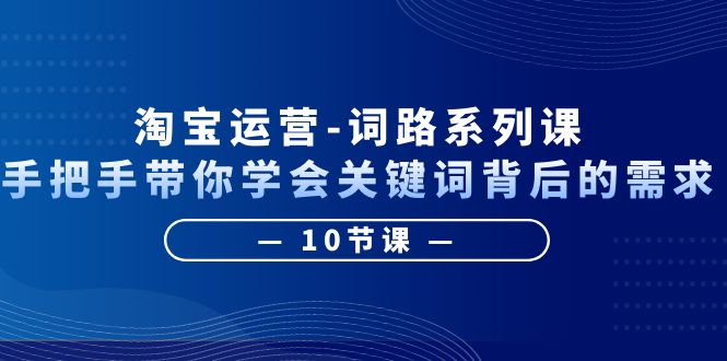 （6318期）淘宝运营-词路系列课：手把手带你学会关键词背后的需求（10节课）-千城资源网