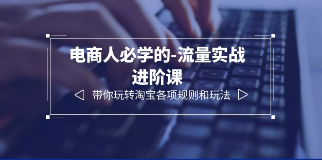 （6330期）电商人必学的-流量实战进阶课：带你玩转淘宝各项规则和玩法（12节课）-千城资源网