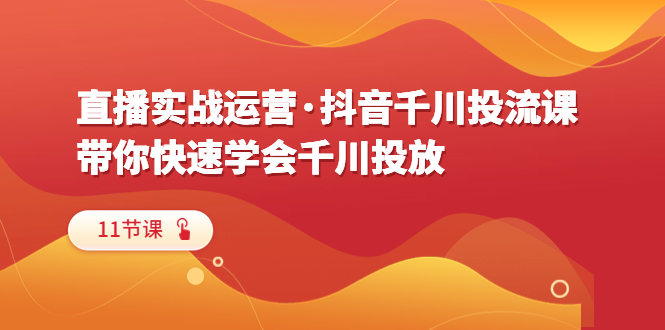 （6341期）直播实战运营·抖音千川投流课，带你快速学会千川投放（11节课）-千城资源网