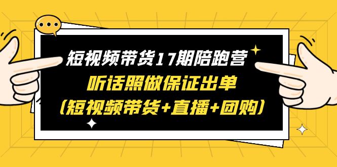 （6358期）短视频带货17期陪跑营 听话照做保证出单（短视频带货+直播+团购）赠1-16期-千城资源网