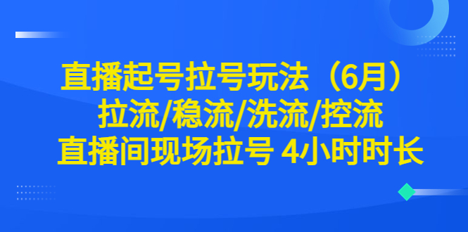 （6362期）直播起号拉号玩法（6月）拉流/稳流/洗流/控流 直播间现场拉号 4小时时长-千城资源网