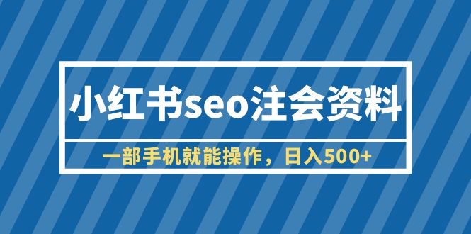 （6366期）小红书seo注会资料，一部手机就能操作，日入500+（教程+资料）-千城资源网
