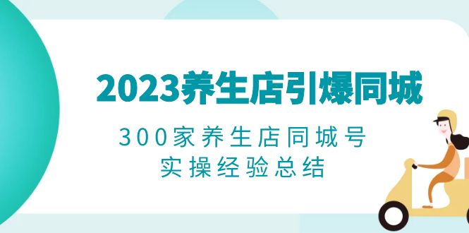 （6390期）2023养生店·引爆同城，300家养生店同城号实操经验总结-千城资源网