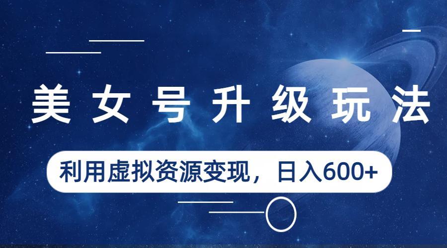 （6436期）美女号升级玩法，利用虚拟资源变现，日入600+（教程+素材）-千城资源网