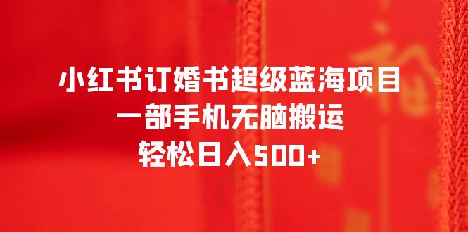 （6438期）小红书订婚书超级蓝海项目，一部手机无脑搬运，轻松日入500+-千城资源网