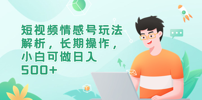 （6462期）短视频情感号玩法解析，长期操作，小白可做日入500+-千城资源网