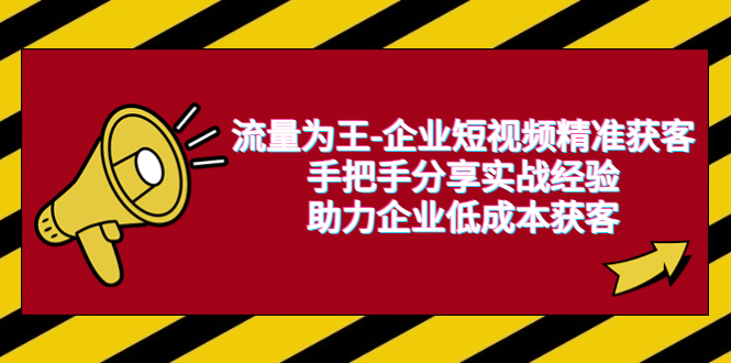 （6477期）流量为王-企业 短视频精准获客，手把手分享实战经验，助力企业低成本获客-千城资源网