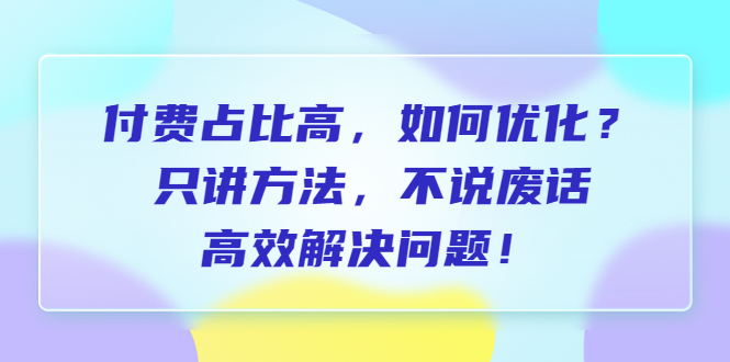 （6487期）付费 占比高，如何优化？只讲方法，不说废话，高效解决问题！-千城资源网
