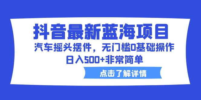 （6490期）抖音最新蓝海项目，汽车摇头摆件，无门槛0基础操作，日入500+非常简单-千城资源网