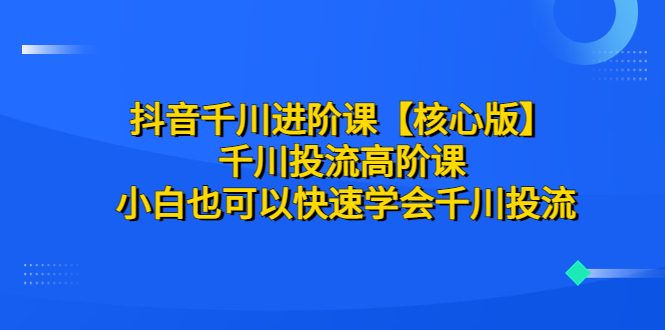 （6504期）抖音千川进阶课【核心版】 千川投流高阶课 小白也可以快速学会千川投流-千城资源网