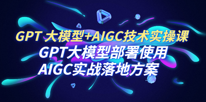 （6516期）GPT 大模型+AIGC技术实操课：GPT 大模型部署使用 AIGC实战落地方案-千城资源网