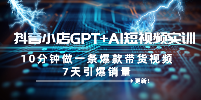 （6520期）抖音小店GPT+AI短视频实训 10分钟做一条爆款带货视频 7天引爆销量（更新）-千城资源网