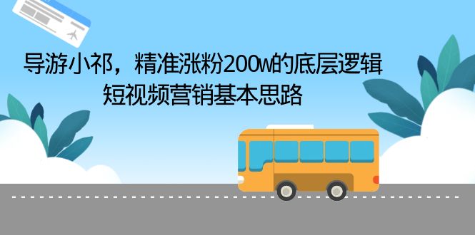 （6524期）导游小祁，精准涨粉200w的底层逻辑，短视频营销基本思路-千城资源网