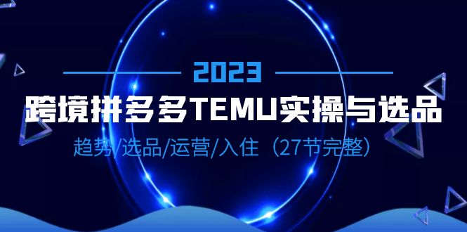 （6550期）2023跨境·拼多多·TEMU实操与选品，趋势·选品·运营·入住（27节完整）-千城资源网