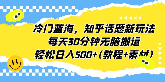 （6567期）冷门蓝海，知乎话题新玩法，每天30分钟无脑搬运，轻松日入500+(教程+素材)-千城资源网
