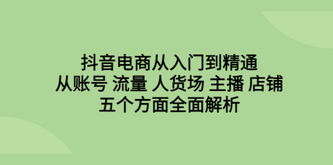 （6598期）抖音电商从入门到精通，从账号 流量 人货场 主播 店铺五个方面全面解析-千城资源网