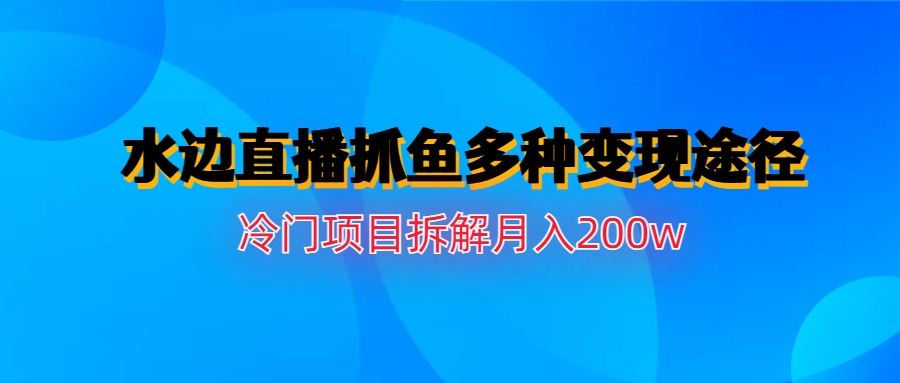 （6656期）水边直播抓鱼多种变现途径冷门项目月入200w拆解-千城资源网