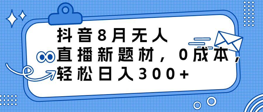 （6719期）抖音8月无人直播新题材，0成本，轻松日入300+-千城资源网