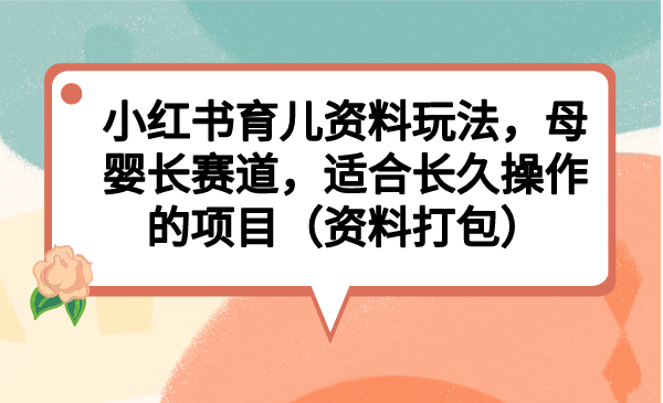 （6728期）小红书育儿资料玩法，母婴长赛道，适合长久操作的项目（资料打包）-千城资源网