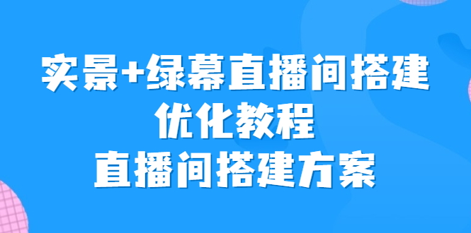 （6778期）实景+绿幕直播间搭建优化教程，直播间搭建方案-千城资源网