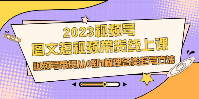 （6785期）2023视频号-图文短视频带货线上课，视频号带货从0到1梳理各类起号方法-千城资源网
