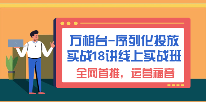 （6795期）万相台-序列化 投放实战18讲线上实战班，全网首推，运营福音！-千城资源网