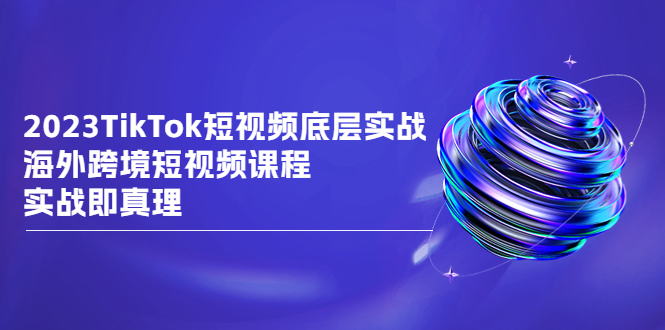 （6797期）2023TikTok-短视频底层实战，海外跨境短视频课程，实战即真理-千城资源网