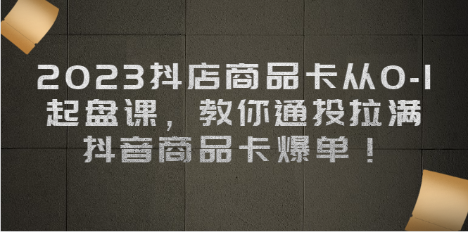 （6808期）2023抖店商品卡从0-1 起盘课，教你通投拉满，抖音商品卡爆单！-千城资源网