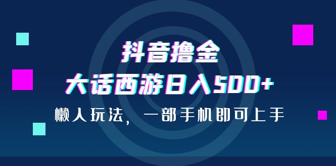 （6871期）抖音撸金，大话西游日入500+，懒人玩法，一部手机即可上手-千城资源网