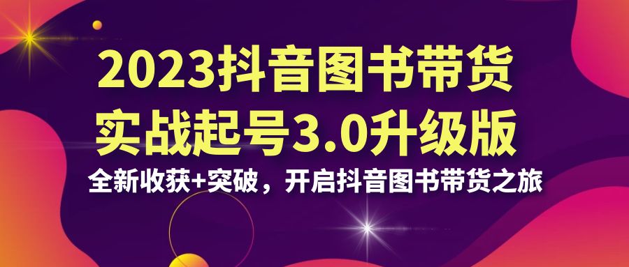 （6889期）2023抖音 图书带货实战起号3.0升级版：全新收获+突破，开启抖音图书带货…-千城资源网