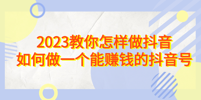（6932期）2023教你怎样做抖音，如何做一个能赚钱的抖音号（22节课）-千城资源网