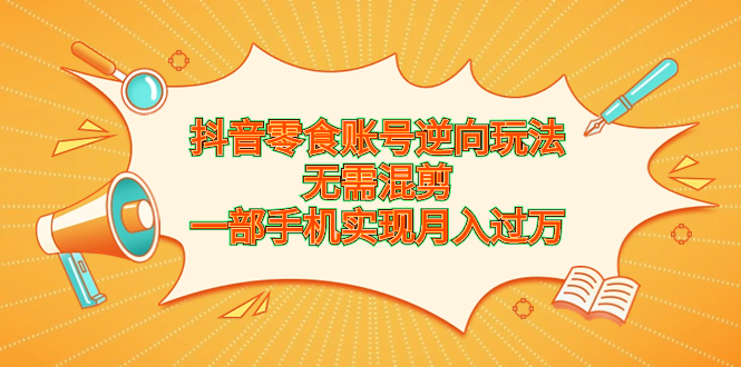 （6972期）抖音零食账号逆向玩法，无需混剪，一部手机实现月入过万-千城资源网