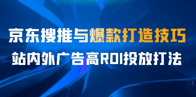 （6979期）某收费培训56期7月课，京东搜推与爆款打造技巧，站内外广告高ROI投放打法-千城资源网