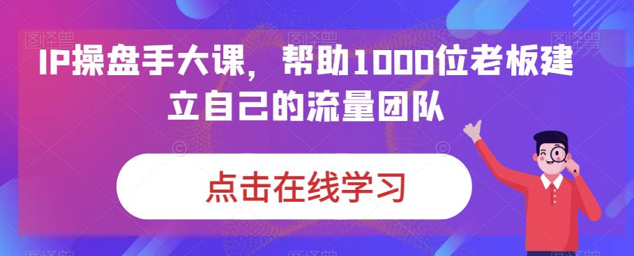 （6997期）IP-操盘手大课，帮助1000位老板建立自己的流量团队（13节课）-千城资源网
